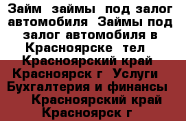 Займ (займы) под залог автомобиля. Займы под залог автомобиля в Красноярске. тел - Красноярский край, Красноярск г. Услуги » Бухгалтерия и финансы   . Красноярский край,Красноярск г.